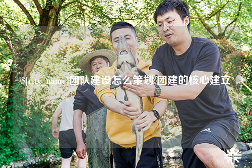 巴中团队建设怎么策划 团建的核心建立